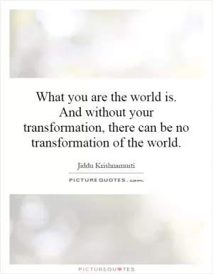 What you are the world is. And without your transformation, there can be no transformation of the world Picture Quote #1