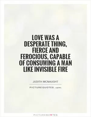 Love was a desperate thing, fierce and ferocious, capable of consuming a man like invisible fire Picture Quote #1