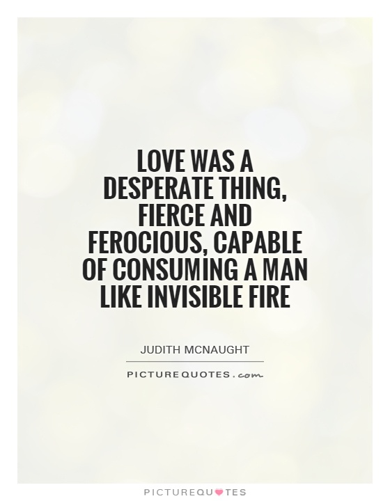 Love was a desperate thing, fierce and ferocious, capable of consuming a man like invisible fire Picture Quote #1