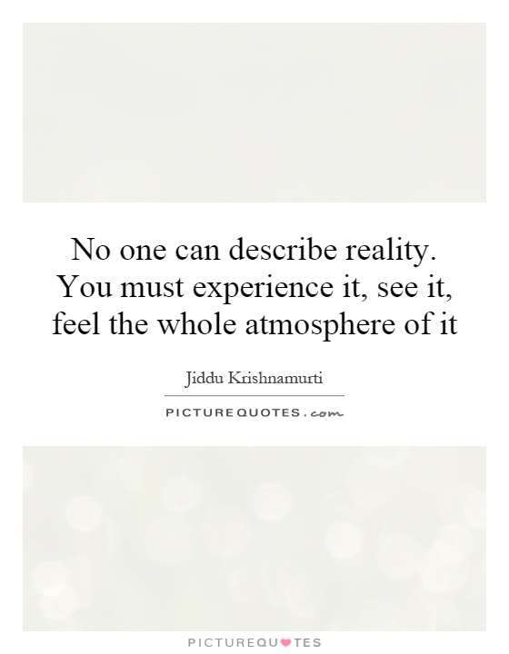 No one can describe reality. You must experience it, see it, feel the whole atmosphere of it Picture Quote #1