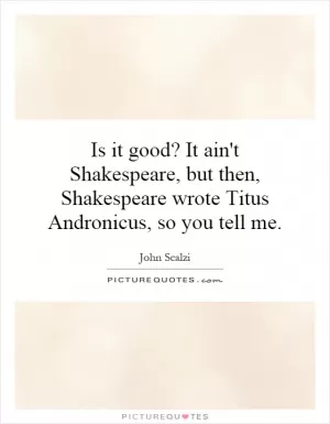Is it good? It ain't Shakespeare, but then, Shakespeare wrote Titus Andronicus, so you tell me Picture Quote #1