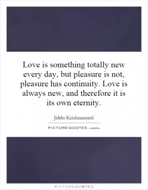 Love is something totally new every day, but pleasure is not, pleasure has continuity. Love is always new, and therefore it is its own eternity Picture Quote #1
