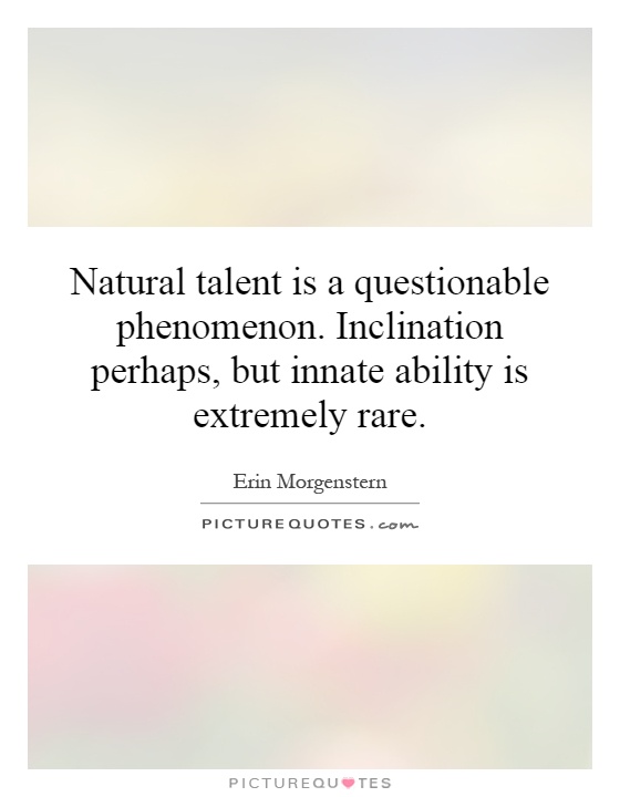 Natural talent is a questionable phenomenon. Inclination perhaps, but innate ability is extremely rare Picture Quote #1