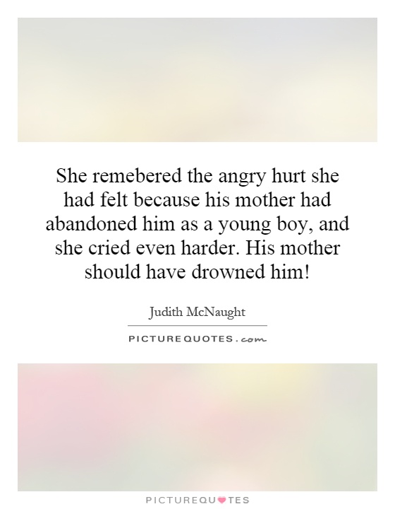 She remebered the angry hurt she had felt because his mother had abandoned him as a young boy, and she cried even harder. His mother should have drowned him! Picture Quote #1