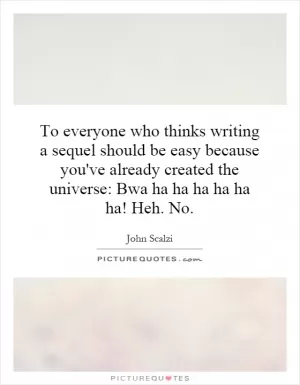 To everyone who thinks writing a sequel should be easy because you've already created the universe: Bwa ha ha ha ha ha ha! Heh. No Picture Quote #1