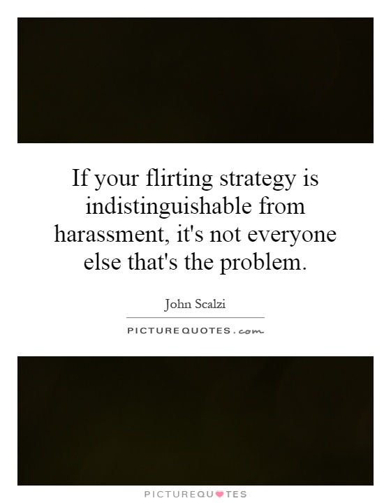 If your flirting strategy is indistinguishable from harassment, it's not everyone else that's the problem Picture Quote #1