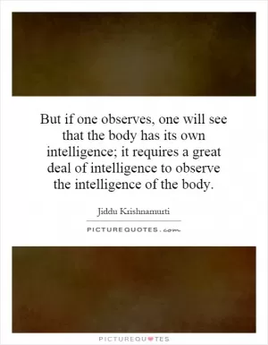 But if one observes, one will see that the body has its own intelligence; it requires a great deal of intelligence to observe the intelligence of the body Picture Quote #1