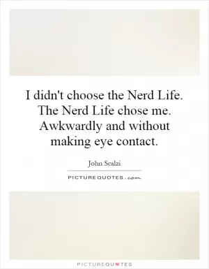 I didn't choose the Nerd Life. The Nerd Life chose me. Awkwardly and without making eye contact Picture Quote #1