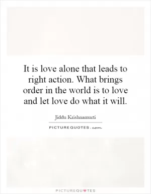 It is love alone that leads to right action. What brings order in the world is to love and let love do what it will Picture Quote #1