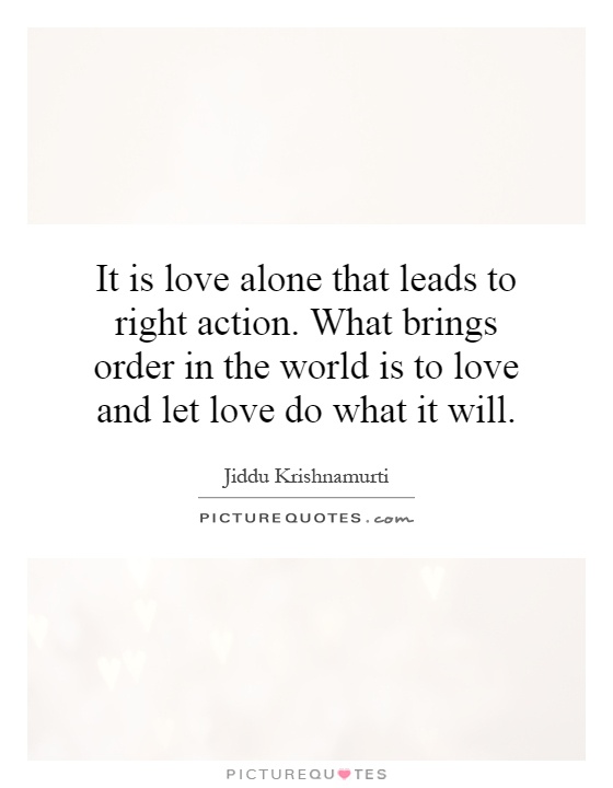 It is love alone that leads to right action. What brings order in the world is to love and let love do what it will Picture Quote #1