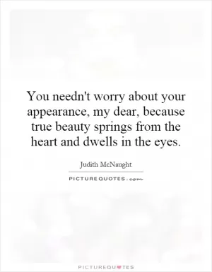 You needn't worry about your appearance, my dear, because true beauty springs from the heart and dwells in the eyes Picture Quote #1