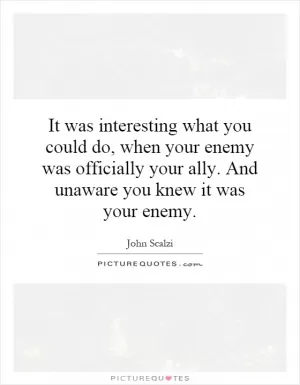 It was interesting what you could do, when your enemy was officially your ally. And unaware you knew it was your enemy Picture Quote #1