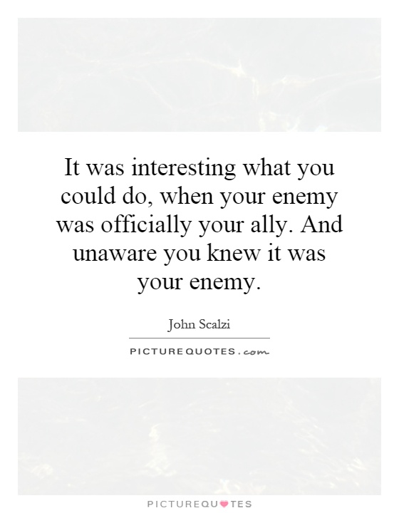 It was interesting what you could do, when your enemy was officially your ally. And unaware you knew it was your enemy Picture Quote #1