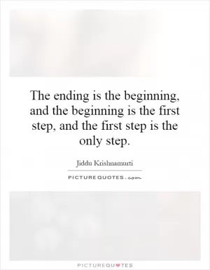 The ending is the beginning, and the beginning is the first step, and the first step is the only step Picture Quote #1