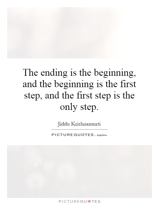 The ending is the beginning, and the beginning is the first step, and the first step is the only step Picture Quote #1