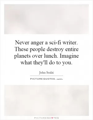 Never anger a sci-fi writer. These people destroy entire planets over lunch. Imagine what they'll do to you Picture Quote #1