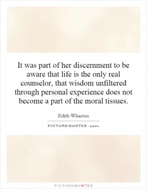It was part of her discernment to be aware that life is the only real counselor, that wisdom unfiltered through personal experience does not become a part of the moral tissues Picture Quote #1