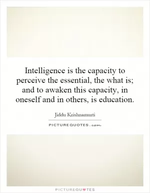 Intelligence is the capacity to perceive the essential, the what is; and to awaken this capacity, in oneself and in others, is education Picture Quote #1