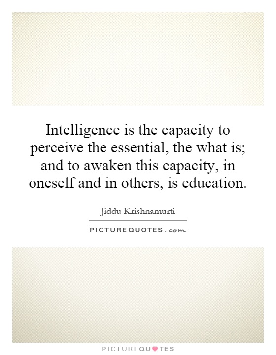 Intelligence is the capacity to perceive the essential, the what is; and to awaken this capacity, in oneself and in others, is education Picture Quote #1