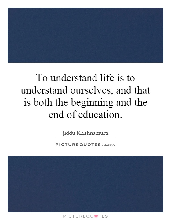 To understand life is to understand ourselves, and that is both the beginning and the end of education Picture Quote #1