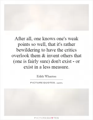 After all, one knows one's weak points so well, that it's rather bewildering to have the critics overlook them and invent others that (one is fairly sure) don't exist - or exist in a less measure Picture Quote #1
