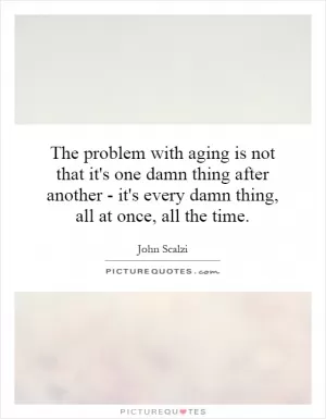 The problem with aging is not that it's one damn thing after another - it's every damn thing, all at once, all the time Picture Quote #1