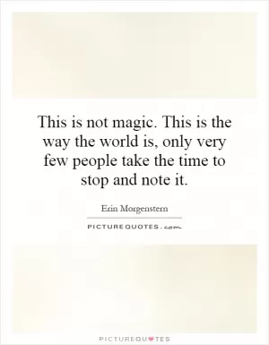 This is not magic. This is the way the world is, only very few people take the time to stop and note it Picture Quote #1