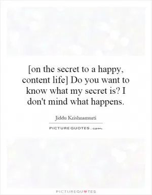 [on the secret to a happy, content life] Do you want to know what my secret is? I don't mind what happens Picture Quote #1