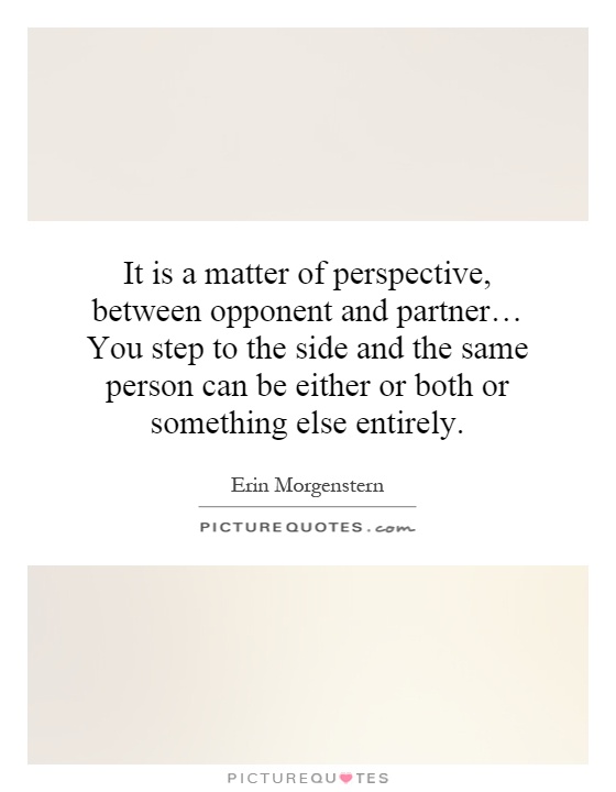 It is a matter of perspective, between opponent and partner… You step to the side and the same person can be either or both or something else entirely Picture Quote #1