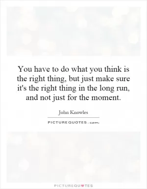 You have to do what you think is the right thing, but just make sure it's the right thing in the long run, and not just for the moment Picture Quote #1