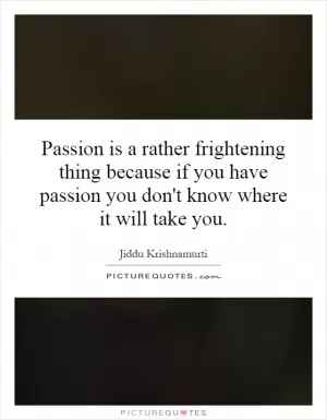 Passion is a rather frightening thing because if you have passion you don't know where it will take you Picture Quote #1