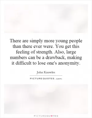 There are simply more young people than there ever were. You get this feeling of strength. Also, large numbers can be a drawback, making it difficult to lose one's anonymity Picture Quote #1