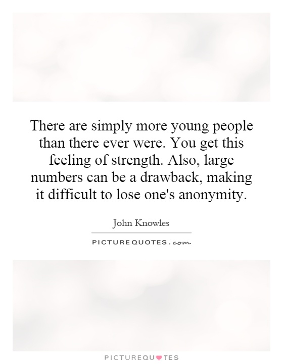 There are simply more young people than there ever were. You get this feeling of strength. Also, large numbers can be a drawback, making it difficult to lose one's anonymity Picture Quote #1