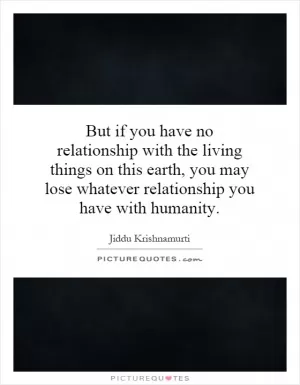 But if you have no relationship with the living things on this earth, you may lose whatever relationship you have with humanity Picture Quote #1