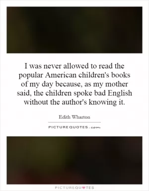I was never allowed to read the popular American children's books of my day because, as my mother said, the children spoke bad English without the author's knowing it Picture Quote #1
