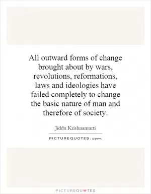 All outward forms of change brought about by wars, revolutions, reformations, laws and ideologies have failed completely to change the basic nature of man and therefore of society Picture Quote #1