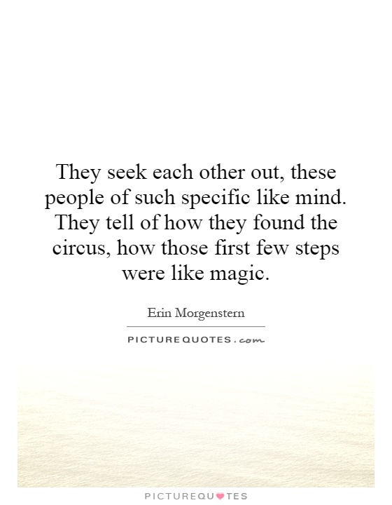 They seek each other out, these people of such specific like mind. They tell of how they found the circus, how those first few steps were like magic Picture Quote #1