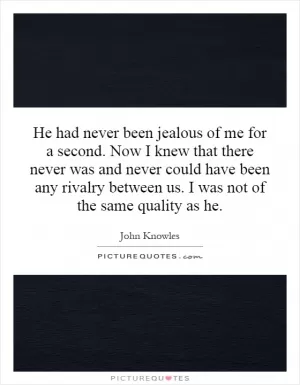 He had never been jealous of me for a second. Now I knew that there never was and never could have been any rivalry between us. I was not of the same quality as he Picture Quote #1