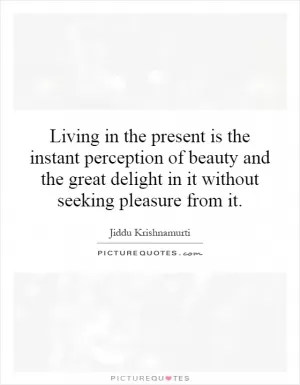 Living in the present is the instant perception of beauty and the great delight in it without seeking pleasure from it Picture Quote #1