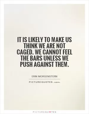 It is likely to make us think we are not caged. We cannot feel the bars unless we push against them Picture Quote #1