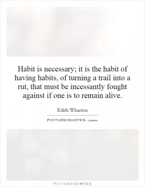 Habit is necessary; it is the habit of having habits, of turning a trail into a rut, that must be incessantly fought against if one is to remain alive Picture Quote #1