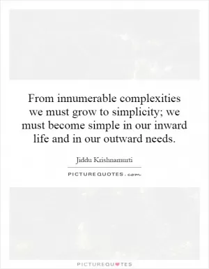 From innumerable complexities we must grow to simplicity; we must become simple in our inward life and in our outward needs Picture Quote #1