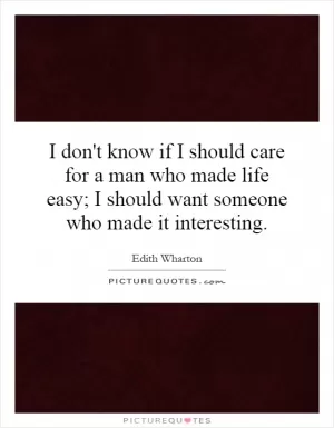 I don't know if I should care for a man who made life easy; I should want someone who made it interesting Picture Quote #1