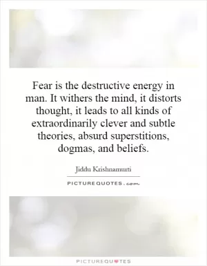Fear is the destructive energy in man. It withers the mind, it distorts thought, it leads to all kinds of extraordinarily clever and subtle theories, absurd superstitions, dogmas, and beliefs Picture Quote #1