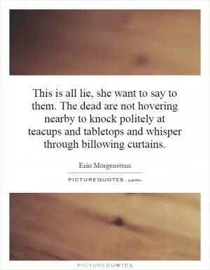 This is all lie, she want to say to them. The dead are not hovering nearby to knock politely at teacups and tabletops and whisper through billowing curtains Picture Quote #1
