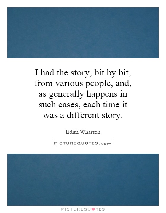 I had the story, bit by bit, from various people, and, as generally happens in such cases, each time it was a different story Picture Quote #1