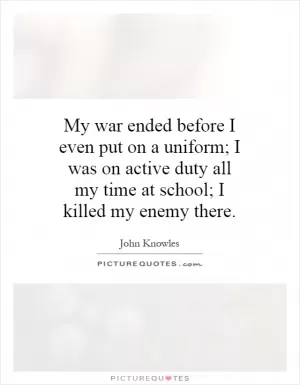 My war ended before I even put on a uniform; I was on active duty all my time at school; I killed my enemy there Picture Quote #1
