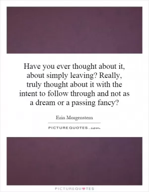 Have you ever thought about it, about simply leaving? Really, truly thought about it with the intent to follow through and not as a dream or a passing fancy? Picture Quote #1