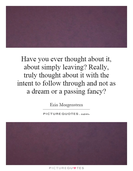 Have you ever thought about it, about simply leaving? Really, truly thought about it with the intent to follow through and not as a dream or a passing fancy? Picture Quote #1