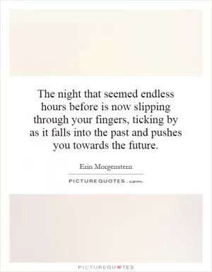The night that seemed endless hours before is now slipping through your fingers, ticking by as it falls into the past and pushes you towards the future Picture Quote #1